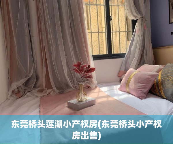 东莞桥头莲湖小产权房(东莞桥头小产权房出售) 东莞桥头莲湖小产权房(东莞桥头小产权房出售)