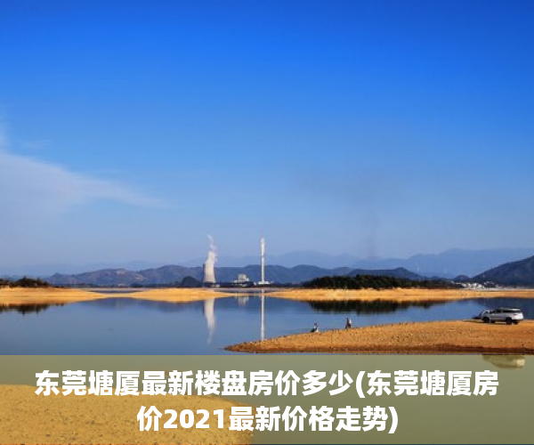东莞塘厦最新楼盘房价多少(东莞塘厦房价2021最新价格走势) 东莞塘厦最新楼盘房价多少(东莞塘厦房价2021最新价格走势)