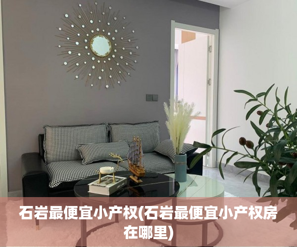 石岩最便宜小产权(石岩最便宜小产权房在哪里) 石岩最便宜小产权(石岩最便宜小产权房在哪里)