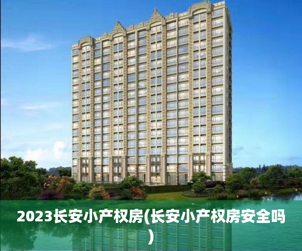 2023长安小产权房(长安小产权房安全吗) 2023长安小产权房(长安小产权房安全吗)