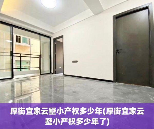 厚街宜家云墅小产权多少年(厚街宜家云墅小产权多少年了) 厚街宜家云墅小产权多少年(厚街宜家云墅小产权多少年了)