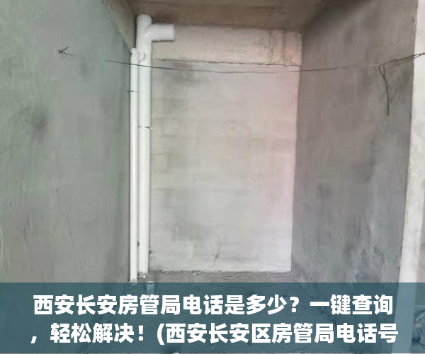 西安长安房管局电话是多少？一键查询，轻松解决！(西安长安区房管局电话号码)