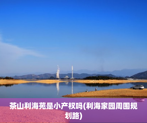 茶山利海苑是小产权吗(利海家园周围规划路) 茶山利海苑是小产权吗(利海家园周围规划路)