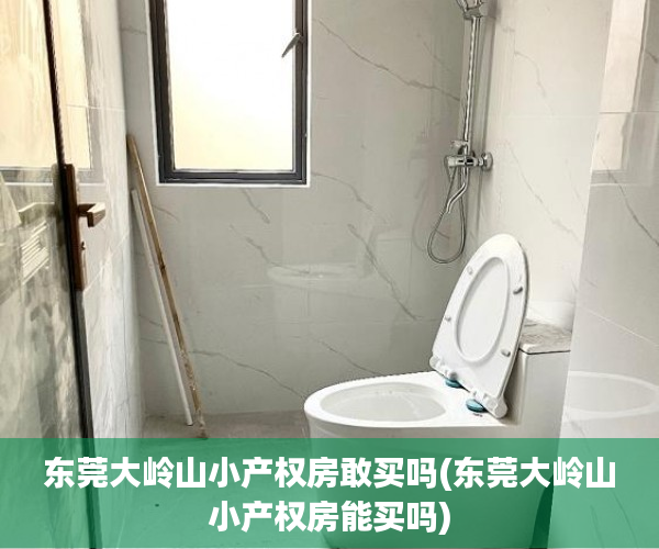 东莞大岭山小产权房敢买吗(东莞大岭山小产权房能买吗) 东莞大岭山小产权房敢买吗(东莞大岭山小产权房能买吗)