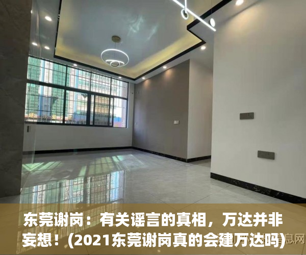 东莞谢岗：有关谣言的真相，万达并非妄想！(2021东莞谢岗真的会建万达吗)