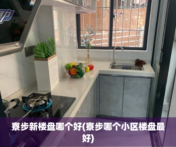 寮步新楼盘哪个好(寮步哪个小区楼盘最好) 寮步新楼盘哪个好(寮步哪个小区楼盘最好)