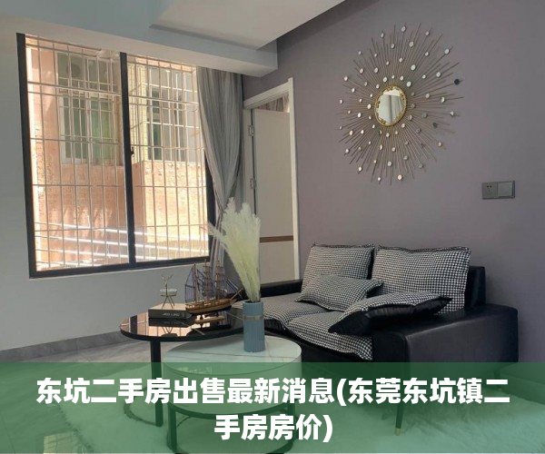 东坑二手房出售最新消息(东莞东坑镇二手房房价) 东坑二手房出售最新消息(东莞东坑镇二手房房价)