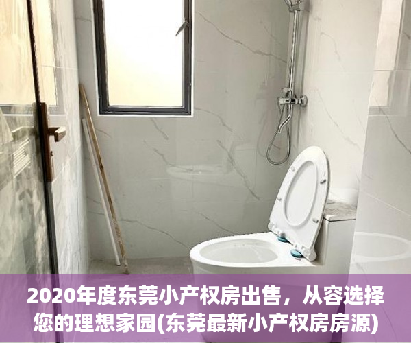 2020年度东莞小产权房出售，从容选择您的理想家园(东莞最新小产权房房源)