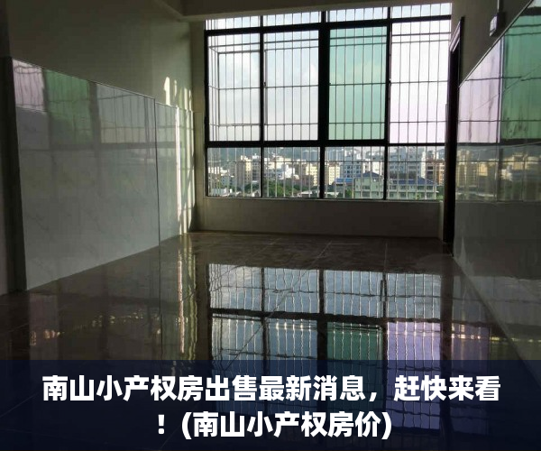 南山小产权房出售最新消息，赶快来看！(南山小产权房价)