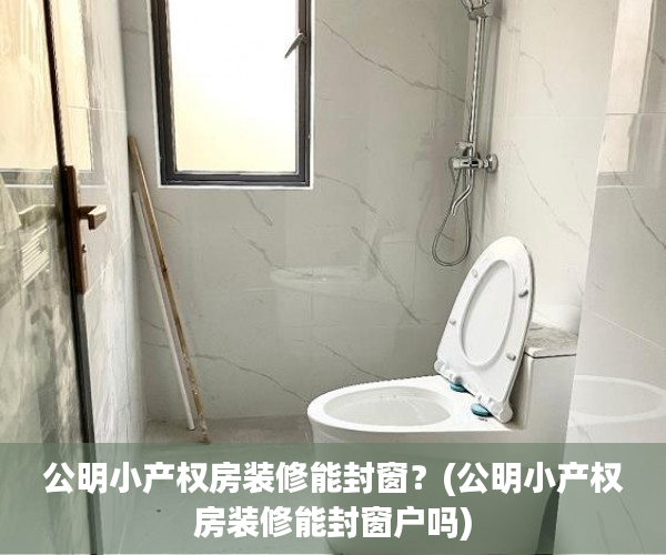 公明小产权房装修能封窗?(公明小产权房装修能封窗户吗) 公明小产权房装修能封窗?(公明小产权房装修能封窗户吗)