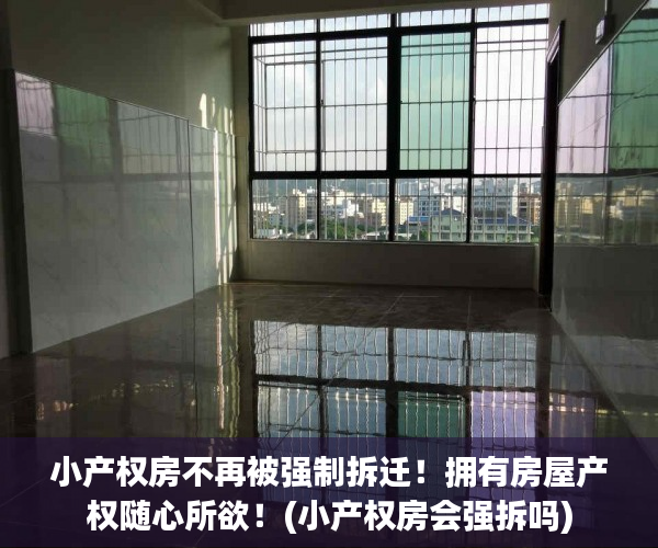 小产权房不再被强制拆迁!拥有房屋产权随心所欲!(小产权房会强拆吗) 小产权房不再被强制拆迁!拥有房屋产权随心所欲!(小产权房会强拆吗)