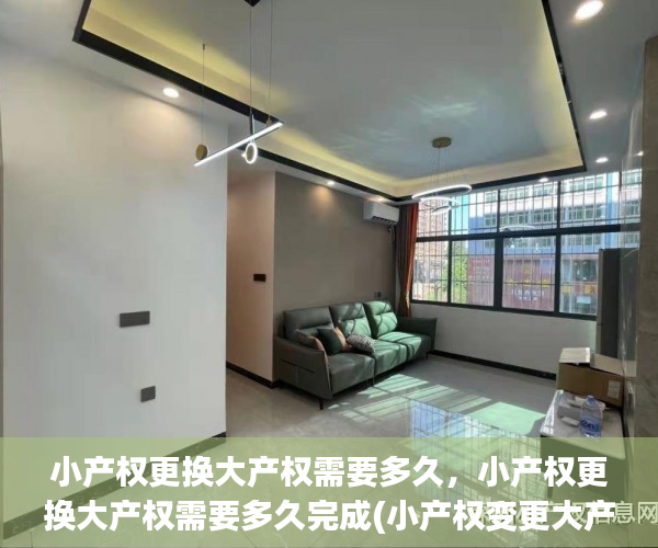 小产权更换大产权需要多久，小产权更换大产权需要多久完成(小产权变更大产权需要交多少钱)