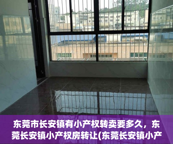 东莞市长安镇有小产权转卖要多久，东莞长安镇小产权房转让(东莞长安镇小产权房多少钱一平方)