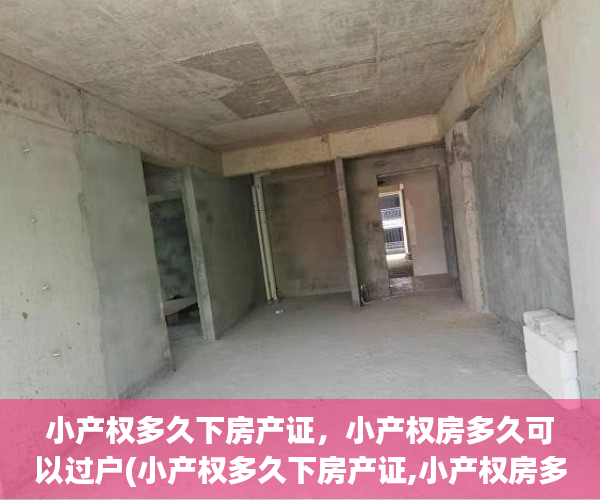 小产权多久下房产证，小产权房多久可以过户(小产权多久下房产证,小产权房多久可以过户啊)