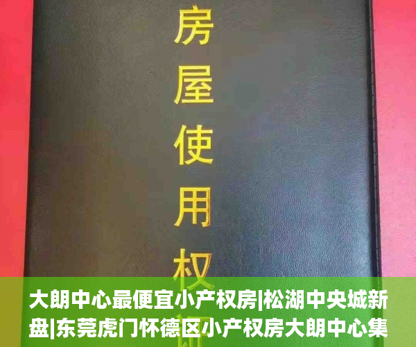 大朗中心最便宜小产权房|松湖中央城新盘|东莞虎门怀德区小产权房大朗中心集资房|大朗中心农民房小产权房_小产权房转正