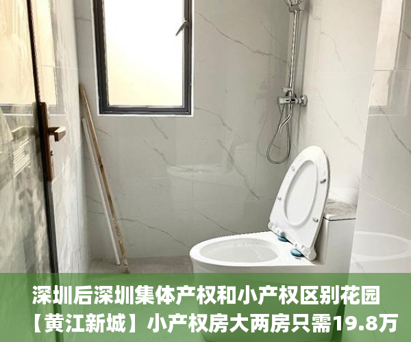 深圳后深圳集体产权和小产权区别花园【黄江新城】小产权房大两房只需19.8万起小产权房_东莞黄江最新小产权房
