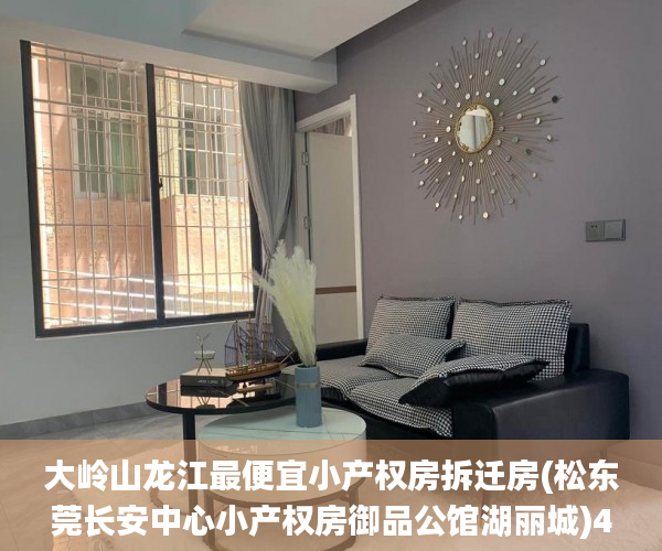 大岭山龙江最便宜小产权房拆迁房(松东莞长安中心小产权房御品公馆湖丽城)4960元两栋,首付5成,无条件分期3年小产权房_东莞小产权房价