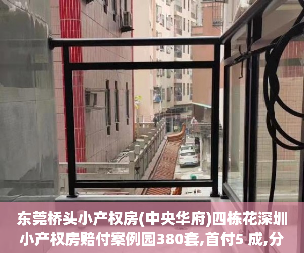东莞桥头小产权房(中央华府)四栋花深圳小产权房赔付案例园380套,首付5 成,分期3年利息4.8厘东莞桥头小产权房_东莞长安小产权房受欢迎的原因