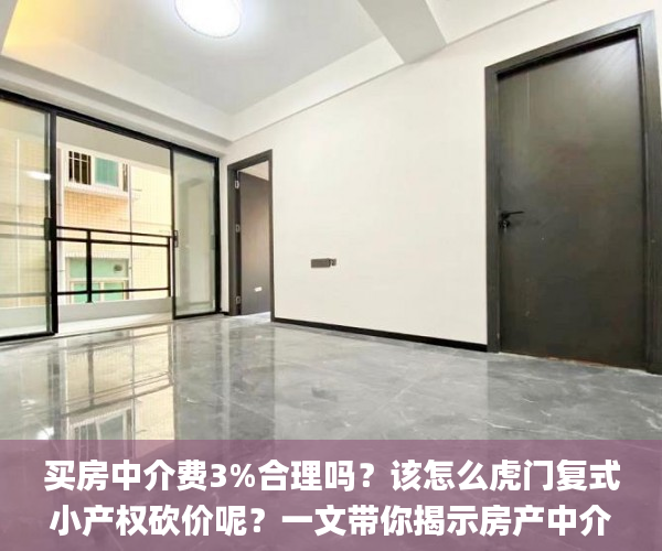 买房中介费3%合理吗？该怎么虎门复式小产权砍价呢？一文带你揭示房产中介的套路  中介_买房