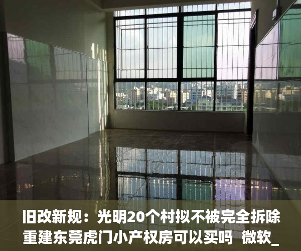 旧改新规：光明20个村拟不被完全拆除重建东莞虎门小产权房可以买吗  微软_宋体