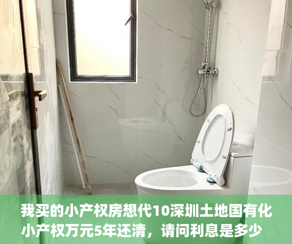 我买的小产权房想代10深圳土地国有化小产权万元5年还清,请问利息是多少 小产权房_小产权 我买的小产权房想代10深圳土地国有化小产权万元5年还清,请问利息是多少 小产权房_小产权