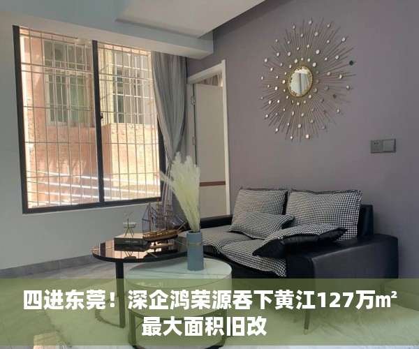 四进东莞！深企鸿荣源吞下黄江127万㎡最大面积旧改  