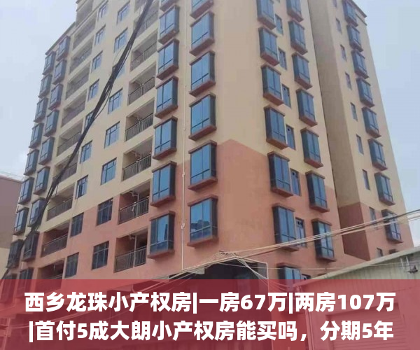 西乡龙珠小产权房|一房67万|两房107万|首付5成大朗小产权房能买吗，分期5年  小产权房_深圳小产权