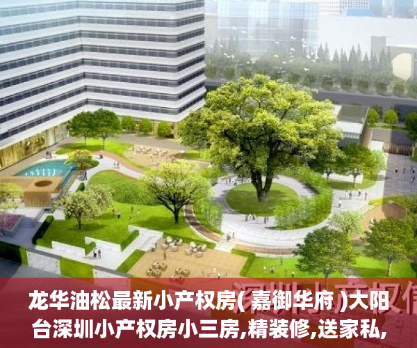 龙华油松最新小产权房( 嘉御华府 )大阳台深圳小产权房小三房,精装修,送家私,0首付无条件分期小产权房_油松