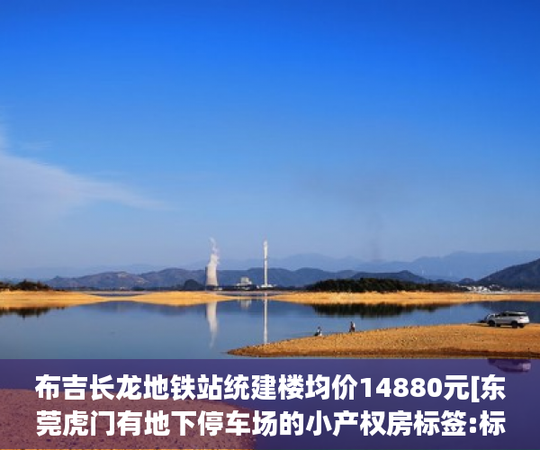 布吉长龙地铁站统建楼均价14880元[东莞虎门有地下停车场的小产权房标签:标题seo加词]