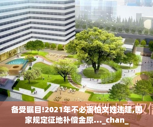 备受瞩目!2021年不必害怕文姓违建,国家规定征地补偿金原..._chan_
