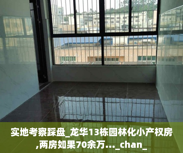 实地考察踩盘_龙华13栋园林化小产权房,两房如果70余万..._chan_