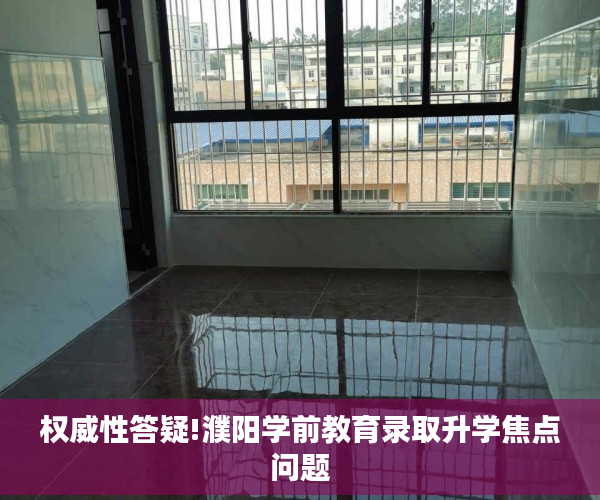 权威性答疑!濮阳学前教育录取升学焦点问题