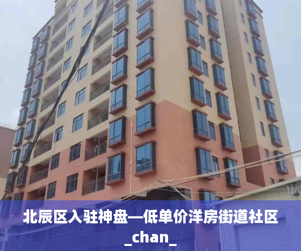 北辰区入驻神盘—低单价洋房街道社区_chan_