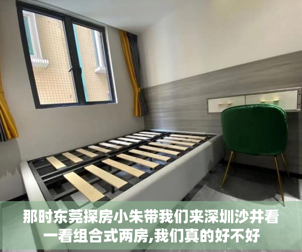 那时东莞探房小朱带我们来深圳沙井看一看组合式两房,我们真的好不好