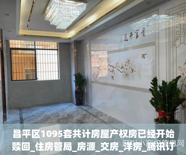 昌平区1095套共计房屋产权房已经开始赎回_住房管局_房源_交房_洋房_腾讯订户