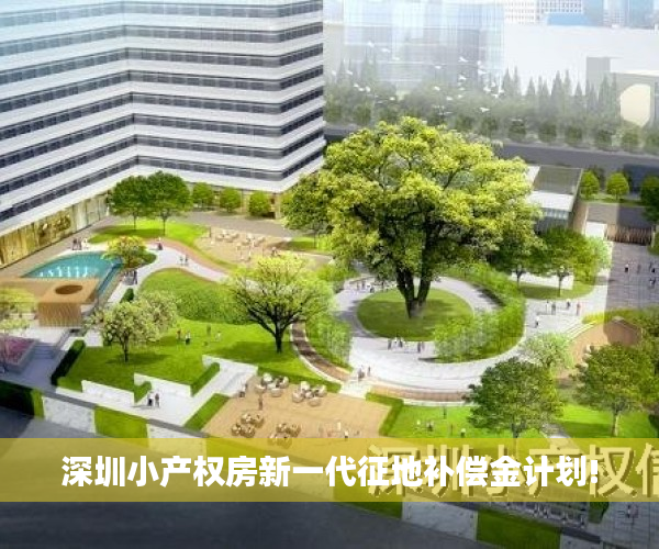 深圳小产权房新一代征地补偿金计划!