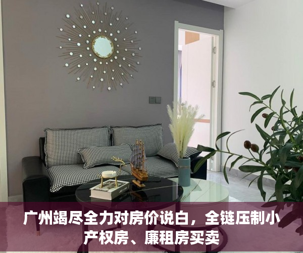 广州竭尽全力对房价说白，全链压制小产权房、廉租房买卖