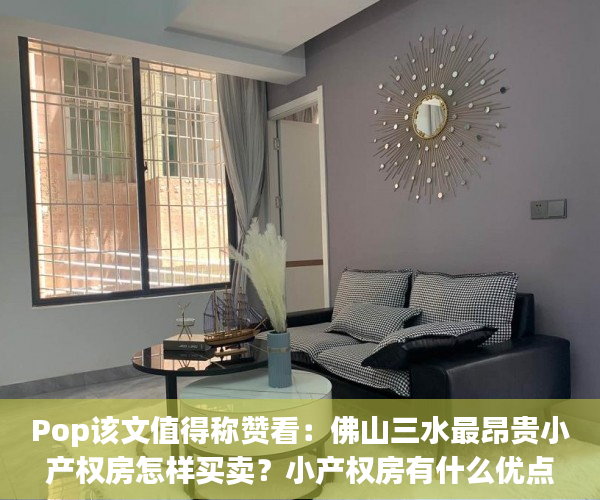 Pop该文值得称赞看：佛山三水最昂贵小产权房怎样买卖？小产权房有什么优点？