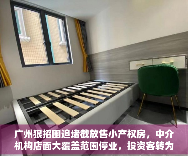 广州狠招围追堵截放售小产权房，中介机构店面大覆盖范围停业，投资客转为佛山