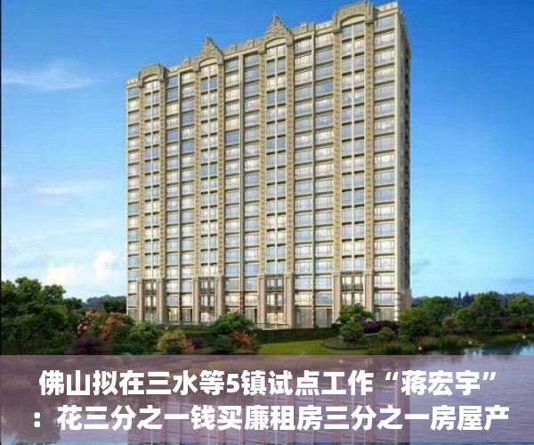 佛山拟在三水等5镇试点工作“蒋宏宇”：花三分之一钱买廉租房三分之一房屋产权