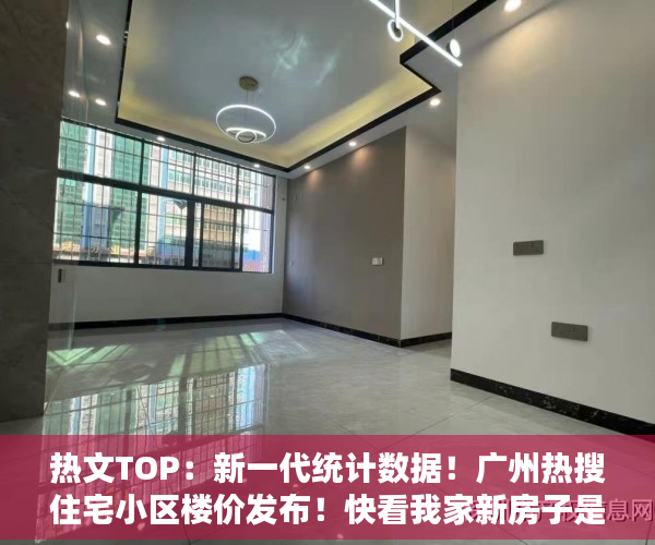 热文TOP：新一代统计数据！广州热搜住宅小区楼价发布！快看我家新房子是涨是跌