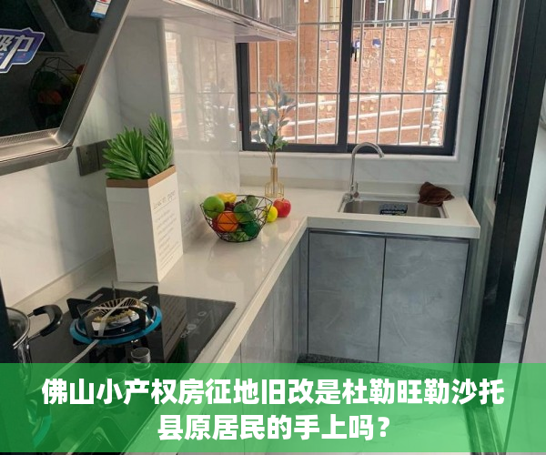 佛山小产权房征地旧改是杜勒旺勒沙托县原居民的手上吗？