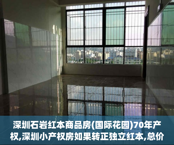 深圳石岩红本商品房(国际花园)70年产权,深圳小产权房如果转正独立红本,总价160万起,红本房,不限购,不限贷宋体