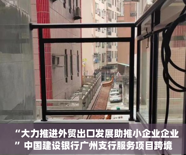 “大力推进外贸出口发展助推小企业企业”中国建设银行广州支行服务项目跨境电商超4惠康