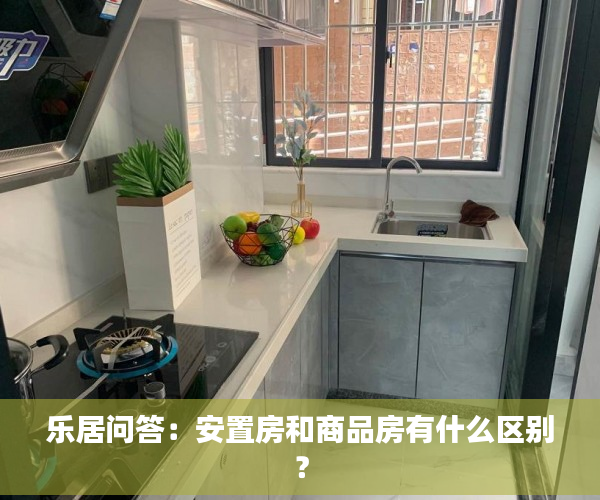 乐居问答：安置房和商品房有什么区别？