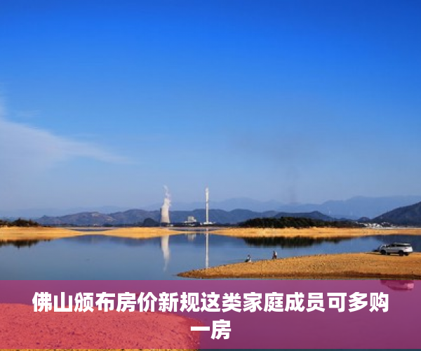 佛山颁布房价新规这类家庭成员可多购一房
