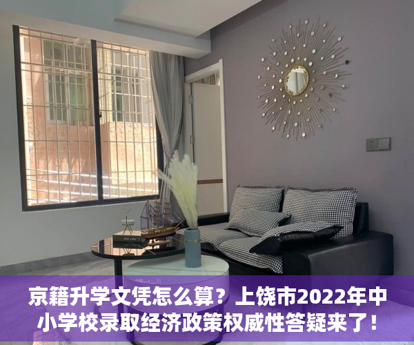 京籍升学文凭怎么算？上饶市2022年中小学校录取经济政策权威性答疑来了！