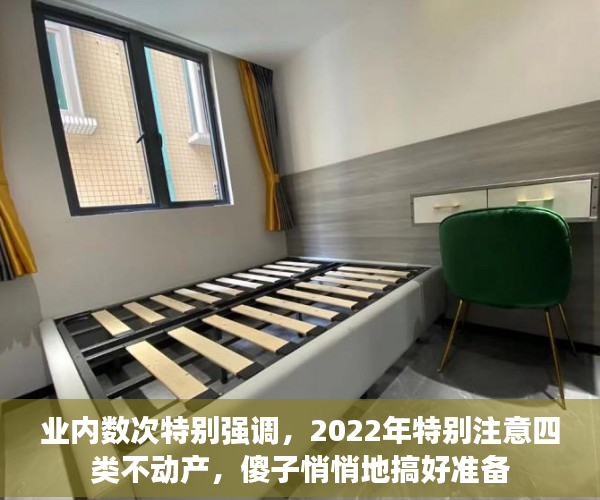业内数次特别强调，2022年特别注意四类不动产，傻子悄悄地搞好准备