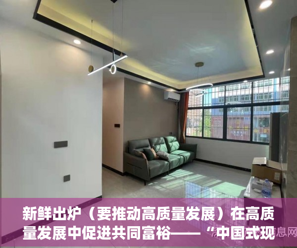新鲜出炉（要推动高质量发展）在高质量发展中促进共同富裕——“中国式现代化”深度探析②，为推动 高质量发展，