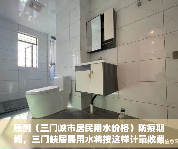 原创（三门峡市居民用水价格）防疫期间，三门峡居民用水将按这样计量收费，不停水催费，三门峡市水费，